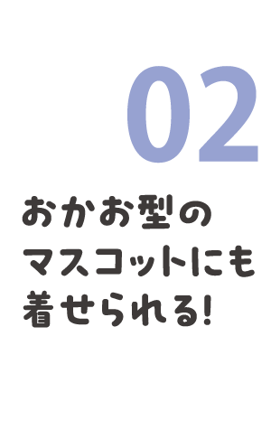 02 おかお型のマスコットにも着せられる！
